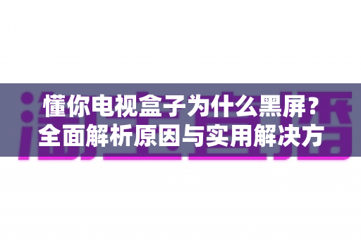 懂你电视盒子为什么黑屏?全面解析原因与实用解决方案指南 懂你电视盒子为什么黑屏?全面解析原因与实用解决方案指南