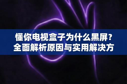 懂你电视盒子为什么黑屏?全面解析原因与实用解决方案指南 懂你电视盒子为什么黑屏?全面解析原因与实用解决方案指南