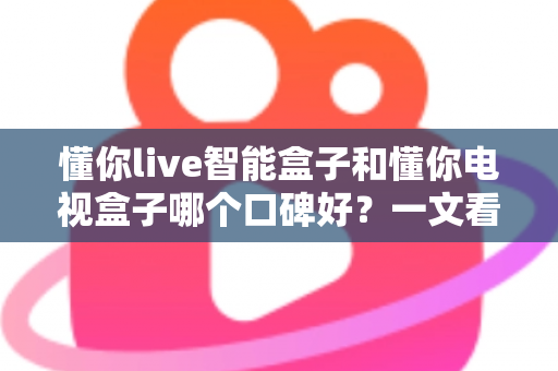 懂你live智能盒子和懂你电视盒子哪个口碑好?一文看懂选购门道,帮你避坑不踩雷 懂你live智能盒子和懂你电视盒子哪个口碑好?一文看懂选购门道,帮你避坑不踩雷