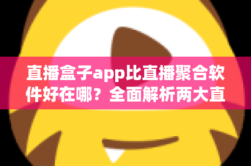 直播盒子app比直播聚合软件好在哪?全面解析两大直播观看工具的核心差异与选型攻略 直播盒子app比直播聚合软件好在哪?全面解析两大直播观看工具的核心差异与选型攻略
