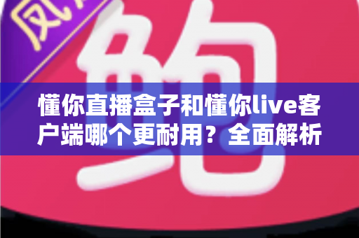 懂你直播盒子和懂你live客户端哪个更耐用?全面解析与选购指南 懂你直播盒子和懂你live客户端哪个更耐用?全面解析与选购指南