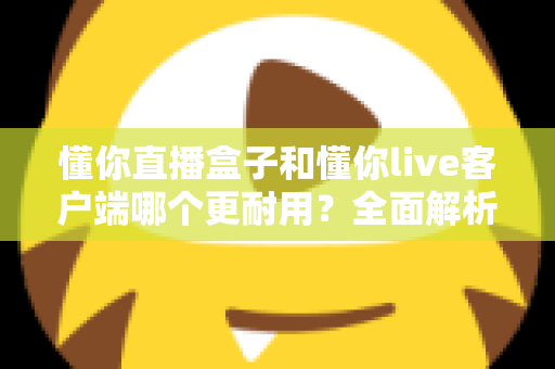 懂你直播盒子和懂你live客户端哪个更耐用?全面解析与选购指南 懂你直播盒子和懂你live客户端哪个更耐用?全面解析与选购指南