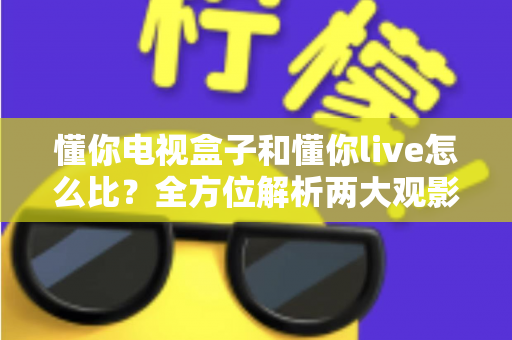 懂你电视盒子和懂你live怎么比？全方位解析两大观影方案的区别与选购指南