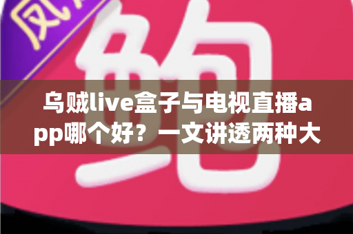 乌贼live盒子与电视直播app哪个好？一文讲透两种大屏观影方案的真实差距