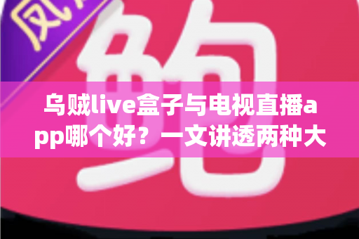 乌贼live盒子与电视直播app哪个好？一文讲透两种大屏观影方案的真实差距