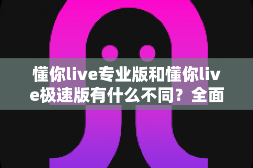 懂你live专业版和懂你live极速版有什么不同?全面解析两大版本的核心差异与选择指南 懂你live专业版和懂你live极速版有什么不同?全面解析两大版本的核心差异与选择指南