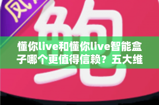 懂你live和懂你live智能盒子哪个更值得信赖？五大维度深度解析助你做出明智选择