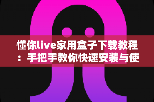 懂你live家用盒子下载教程：手把手教你快速安装与使用的完整指南