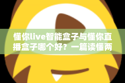懂你live智能盒子与懂你直播盒子哪个好?一篇读懂两款盒子的差异与选购攻略 懂你live智能盒子与懂你直播盒子哪个好?一篇读懂两款盒子的差异与选购攻略