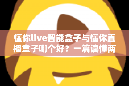 懂你live智能盒子与懂你直播盒子哪个好?一篇读懂两款盒子的差异与选购攻略 懂你live智能盒子与懂你直播盒子哪个好?一篇读懂两款盒子的差异与选购攻略