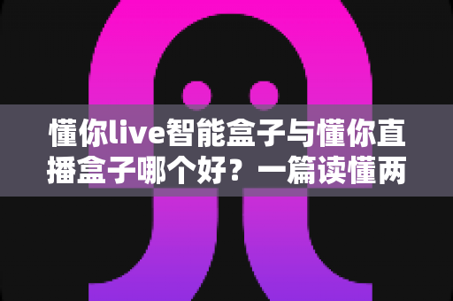 懂你live智能盒子与懂你直播盒子哪个好?一篇读懂两款盒子的差异与选购攻略 懂你live智能盒子与懂你直播盒子哪个好?一篇读懂两款盒子的差异与选购攻略
