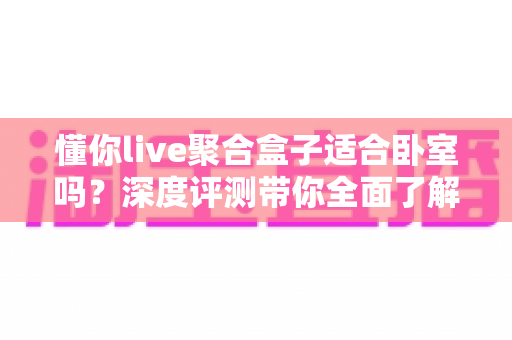 懂你live聚合盒子适合卧室吗？深度评测带你全面了解卧室使用体验