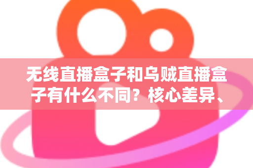 无线直播盒子和乌贼直播盒子有什么不同?核心差异、功能对比与选购指南全解析 无线直播盒子和乌贼直播盒子有什么不同?核心差异、功能对比与选购指南全解析