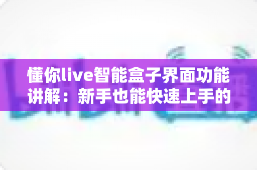 懂你live智能盒子界面功能讲解：新手也能快速上手的智能影音盒子保姆级教程