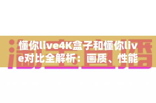 懂你live4K盒子和懂你live对比全解析:画质、性能、性价比一网打尽,帮你选对家庭观影方案 懂你live4K盒子和懂你live对比全解析:画质、性能、性价比一网打尽,帮你选对家庭观影方案