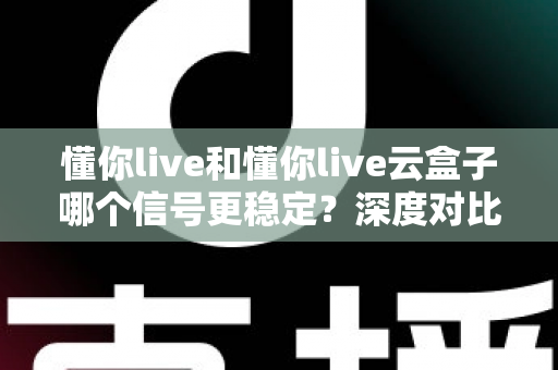 懂你live和懂你live云盒子哪个信号更稳定？深度对比解析，帮你选对流畅观影方案