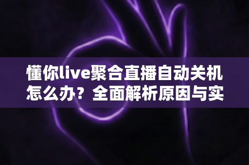 懂你live聚合直播自动关机怎么办?全面解析原因与实用解决方法指南 懂你live聚合直播自动关机怎么办?全面解析原因与实用解决方法指南