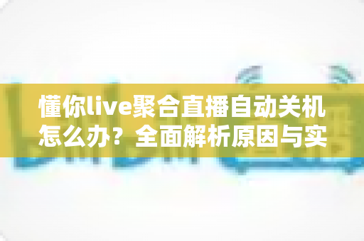 懂你live聚合直播自动关机怎么办?全面解析原因与实用解决方法指南 懂你live聚合直播自动关机怎么办?全面解析原因与实用解决方法指南