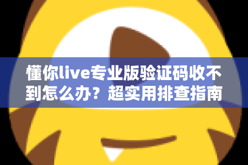 懂你live专业版验证码收不到怎么办？超实用排查指南，教你快速找回登录验证码