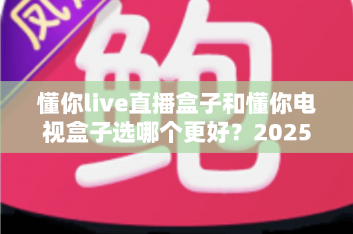 懂你live直播盒子和懂你电视盒子选哪个更好?2025最新深度对比与避坑选购指南 懂你live直播盒子和懂你电视盒子选哪个更好?2025最新深度对比与避坑选购指南