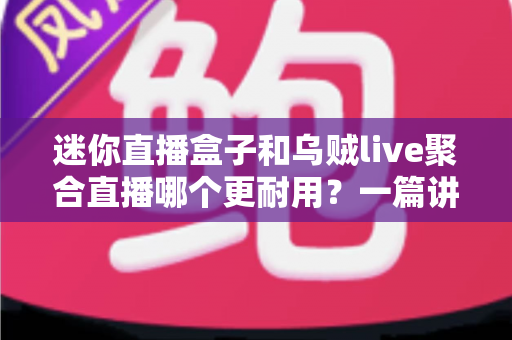 迷你直播盒子和乌贼live聚合直播哪个更耐用？一篇讲透耐用性的深度选购对比指南