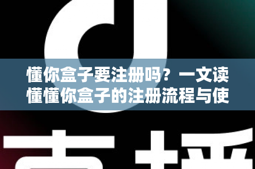 懂你盒子要注册吗？一文读懂懂你盒子的注册流程与使用指南