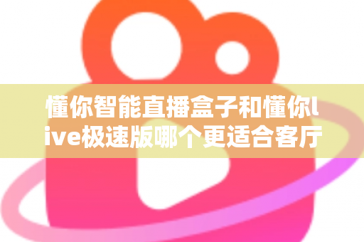 懂你智能直播盒子和懂你live极速版哪个更适合客厅?全方位深度对比,帮你选出最适合客厅大屏的观看方案 懂你智能直播盒子和懂你live极速版哪个更适合客厅?全方位深度对比,帮你选出最适合客厅大屏的观看方案