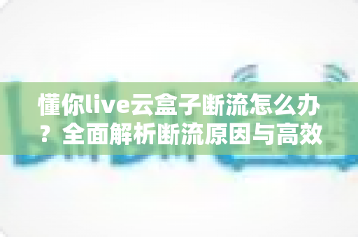 懂你live云盒子断流怎么办?全面解析断流原因与高效解决方法,让直播观看更流畅稳定 懂你live云盒子断流怎么办?全面解析断流原因与高效解决方法,让直播观看更流畅稳定