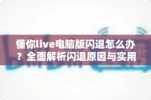 懂你live电脑版闪退怎么办？全面解析闪退原因与实用解决方法指南