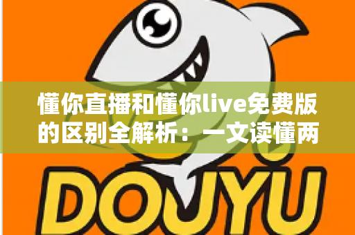 懂你直播和懂你live免费版的区别全解析：一文读懂两个版本该如何选择
