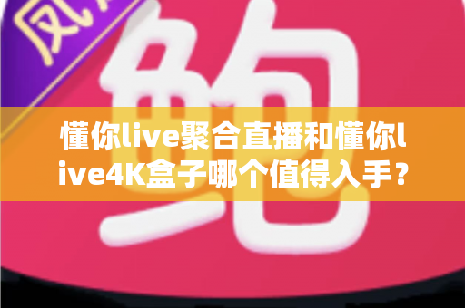 懂你live聚合直播和懂你live4K盒子哪个值得入手？一文看懂两大热门选择的核心差异与购买建议