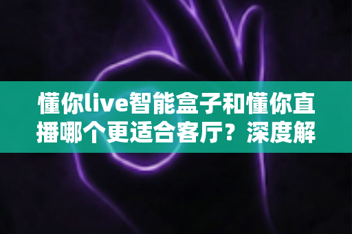 懂你live智能盒子和懂你直播哪个更适合客厅?深度解析帮你选出最省心的大屏影音方案 懂你live智能盒子和懂你直播哪个更适合客厅?深度解析帮你选出最省心的大屏影音方案