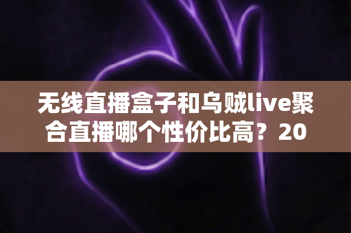 无线直播盒子和乌贼live聚合直播哪个性价比高？2025最新选购对比指南