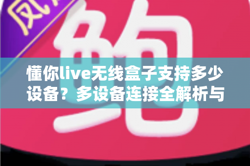 懂你live无线盒子支持多少设备？多设备连接全解析与实用使用指南