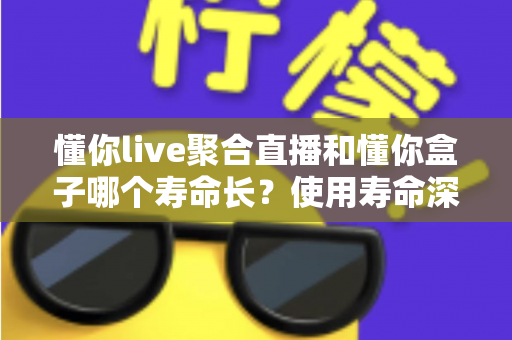 懂你live聚合直播和懂你盒子哪个寿命长？使用寿命深度对比与选购指南