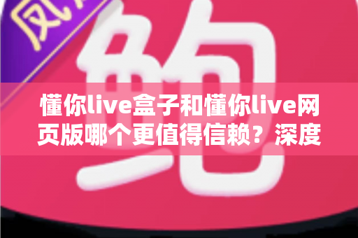 懂你live盒子和懂你live网页版哪个更值得信赖?深度对比分析与选择指南 懂你live盒子和懂你live网页版哪个更值得信赖?深度对比分析与选择指南