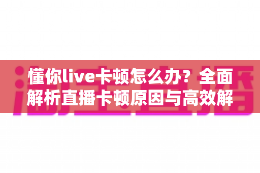 懂你live卡顿怎么办?全面解析直播卡顿原因与高效解决方案指南 懂你live卡顿怎么办?全面解析直播卡顿原因与高效解决方案指南