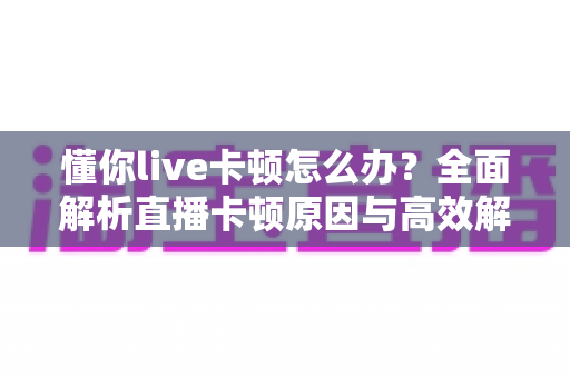 懂你live卡顿怎么办？全面解析直播卡顿原因与高效解决方案指南