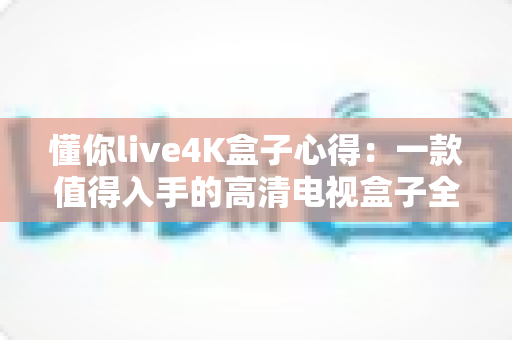 懂你live4K盒子心得:一款值得入手的高清电视盒子全面评测与真实使用感受 懂你live4K盒子心得:一款值得入手的高清电视盒子全面评测与真实使用感受