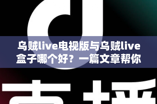 乌贼live电视版与乌贼live盒子哪个好？一篇文章帮你选对家庭大屏观影方案