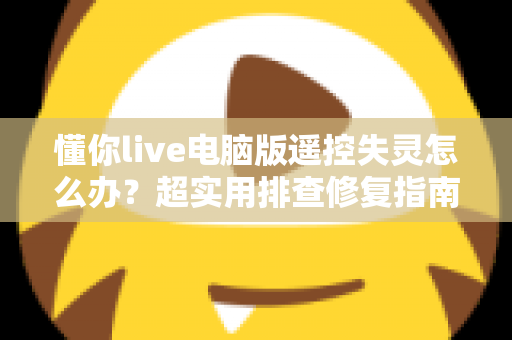 懂你live电脑版遥控失灵怎么办？超实用排查修复指南，快速找回流畅操控体验