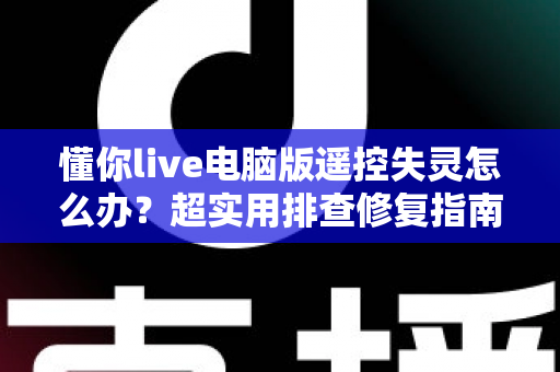 懂你live电脑版遥控失灵怎么办？超实用排查修复指南，快速找回流畅操控体验