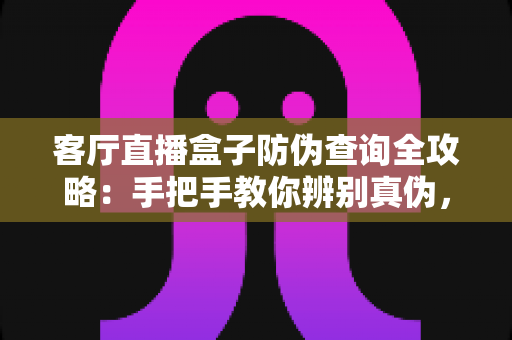 客厅直播盒子防伪查询全攻略：手把手教你辨别真伪，安心享受大屏观影体验