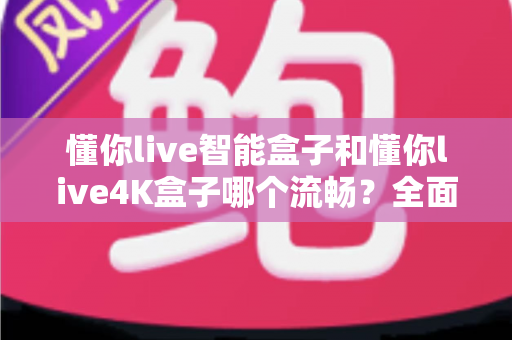 懂你live智能盒子和懂你live4K盒子哪个流畅?全面深度评测帮你选对不踩坑 懂你live智能盒子和懂你live4K盒子哪个流畅?全面深度评测帮你选对不踩坑