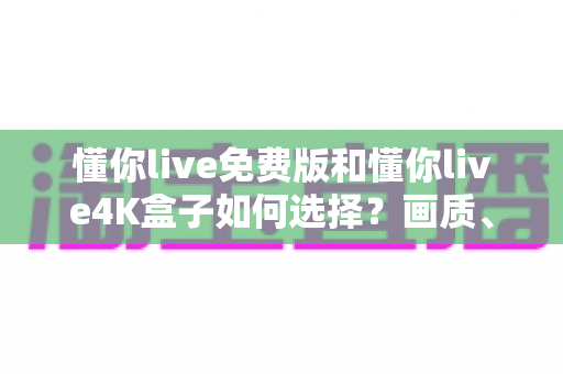 懂你live免费版和懂你live4K盒子如何选择?画质、稳定性与性价比全方位对比指南 懂你live免费版和懂你live4K盒子如何选择?画质、稳定性与性价比全方位对比指南