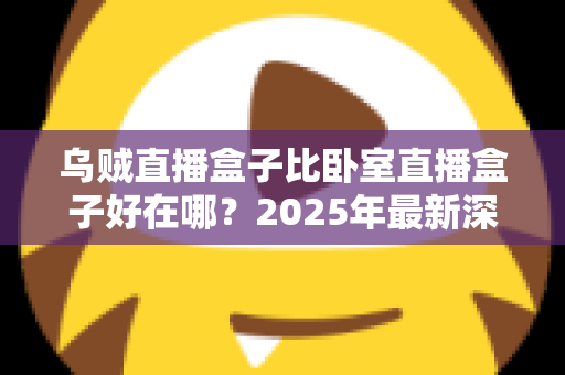 乌贼直播盒子比卧室直播盒子好在哪?2025年最新深度对比与避坑选购指南 乌贼直播盒子比卧室直播盒子好在哪?2025年最新深度对比与避坑选购指南