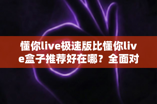懂你live极速版比懂你live盒子推荐好在哪？全面对比助你找到更省心的观看选择