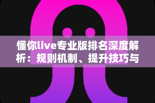 懂你live专业版排名深度解析：规则机制、提升技巧与常见问题一站式指南