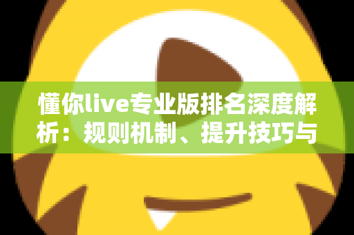 懂你live专业版排名深度解析：规则机制、提升技巧与常见问题一站式指南