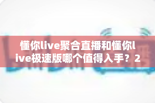 懂你live聚合直播和懂你live极速版哪个值得入手?2025年最全对比评测帮你一次选对 懂你live聚合直播和懂你live极速版哪个值得入手?2025年最全对比评测帮你一次选对